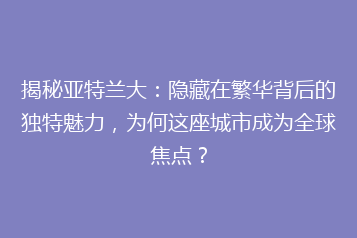 揭秘亚特兰大:隐藏在繁华背后的独特魅力,为何这座城市成为全球焦点?
