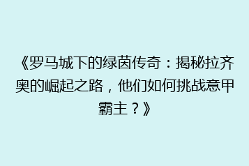 《罗马城下的绿茵传奇:揭秘拉齐奥的崛起之路,他们如何挑战意甲霸主?》
