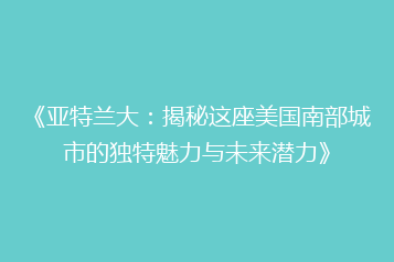 《亚特兰大:揭秘这座美国南部城市的独特魅力与未来潜力》
