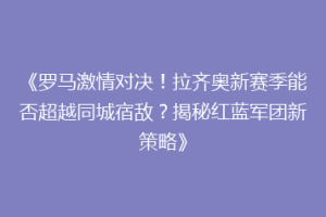 《罗马激情对决！拉齐奥新赛季能否超越同城宿敌？揭秘红蓝军团新策略》