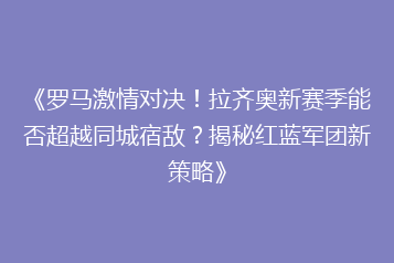 《罗马激情对决！拉齐奥新赛季能否超越同城宿敌？揭秘红蓝军团新策略》