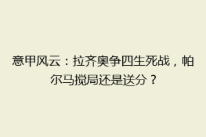 意甲风云：拉齐奥争四生死战，帕尔马搅局还是送分？