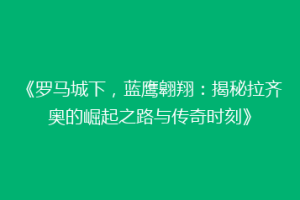 《罗马城下，蓝鹰翱翔：揭秘拉齐奥的崛起之路与传奇时刻》