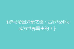 《罗马帝国兴衰之谜：古罗马如何成为世界霸主的？》