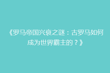 《罗马帝国兴衰之谜:古罗马如何成为世界霸主的?》