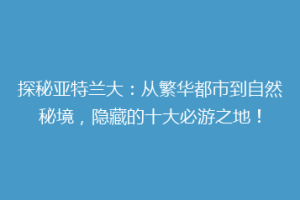 探秘亚特兰大：从繁华都市到自然秘境，隐藏的十大必游之地！