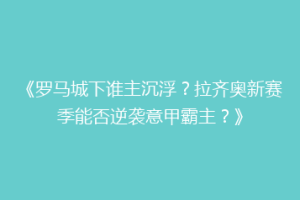 《罗马城下谁主沉浮？拉齐奥新赛季能否逆袭意甲霸主？》