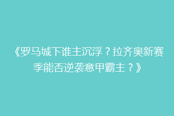 《罗马城下谁主沉浮?拉齐奥新赛季能否逆袭意甲霸主?》