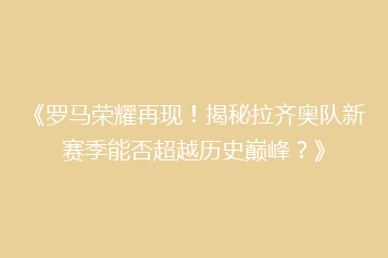 《罗马荣耀再现!揭秘拉齐奥队新赛季能否超越历史巅峰?》