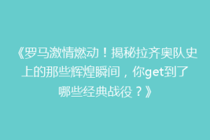 《罗马激情燃动！揭秘拉齐奥队史上的那些辉煌瞬间，你get到了哪些经典战役？》