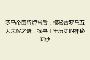 罗马帝国辉煌背后：揭秘古罗马五大未解之谜，探寻千年历史的神秘面纱