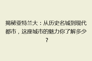 揭秘亚特兰大:从历史名城到现代都市,这座城市的魅力你了解多少?