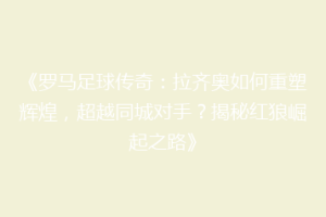 《罗马足球传奇：拉齐奥如何重塑辉煌，超越同城对手？揭秘红狼崛起之路》