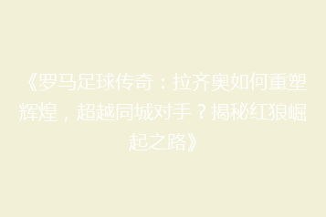 《罗马足球传奇:拉齐奥如何重塑辉煌,超越同城对手?揭秘红狼崛起之路》