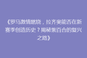 《罗马激情燃烧，拉齐奥能否在新赛季创造历史？揭秘紫百合的复兴之路》