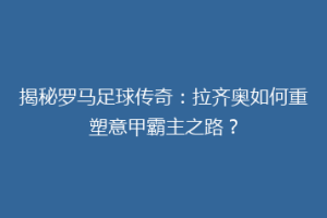 揭秘罗马足球传奇：拉齐奥如何重塑意甲霸主之路？
