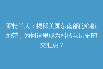 亚特兰大:揭秘美国东南部的心脏地带,为何这里成为科技与历史的交汇点?