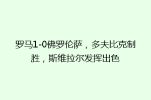罗马1-0佛罗伦萨，多夫比克制胜，斯维拉尔发挥出色