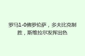 罗马1-0佛罗伦萨,多夫比克制胜,斯维拉尔发挥出色
