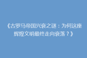 《古罗马帝国兴衰之谜：为何这座辉煌文明最终走向衰落？》