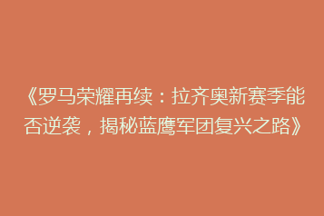 《罗马荣耀再续:拉齐奥新赛季能否逆袭,揭秘蓝鹰军团复兴之路》