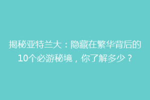 揭秘亚特兰大：隐藏在繁华背后的10个必游秘境，你了解多少？