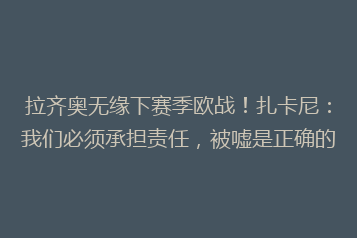 拉齐奥无缘下赛季欧战!扎卡尼:我们必须承担责任,被嘘是正确的