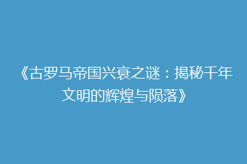 《古罗马帝国兴衰之谜:揭秘千年文明的辉煌与陨落》