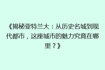 《揭秘亚特兰大:从历史名城到现代都市,这座城市的魅力究竟在哪里?》