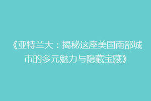 《亚特兰大：揭秘这座美国南部城市的多元魅力与隐藏宝藏》