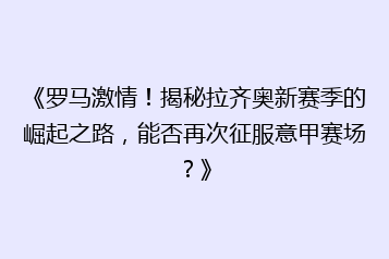 《罗马激情!揭秘拉齐奥新赛季的崛起之路,能否再次征服意甲赛场?》
