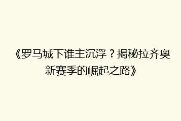 《罗马城下谁主沉浮?揭秘拉齐奥新赛季的崛起之路》
