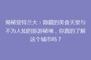 揭秘亚特兰大:隐藏的美食天堂与不为人知的旅游秘境,你真的了解这个城市吗?