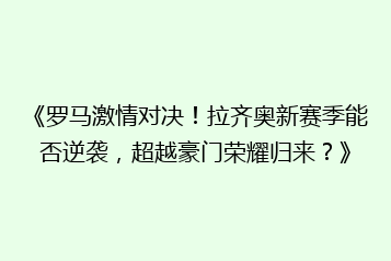 《罗马激情对决!拉齐奥新赛季能否逆袭,超越豪门荣耀归来?》