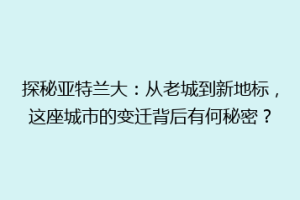 探秘亚特兰大：从老城到新地标，这座城市的变迁背后有何秘密？