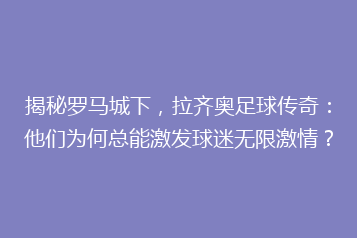 揭秘罗马城下,拉齐奥足球传奇:他们为何总能激发球迷无限激情?
