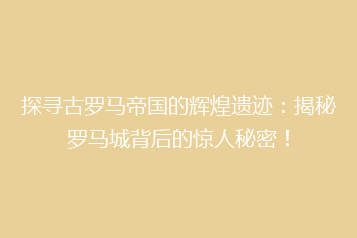 探寻古罗马帝国的辉煌遗迹:揭秘罗马城背后的惊人秘密!