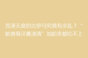 荒淫无度的古罗马究竟有多乱？“脏唐臭汉鼻涕清”加起来都比不上