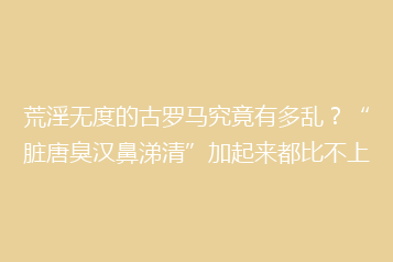 荒淫无度的古罗马究竟有多乱?“脏唐臭汉鼻涕清”加起来都比不上