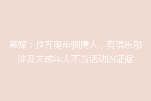 意媒：拉齐奥前驯鹰人，有俱乐部涉及未成年人不当活动的证据