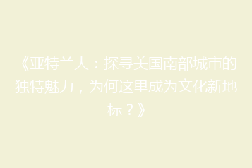 《亚特兰大:探寻美国南部城市的独特魅力,为何这里成为文化新地标?》
