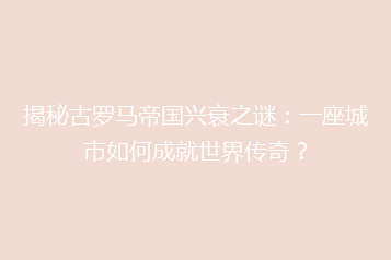 揭秘古罗马帝国兴衰之谜:一座城市如何成就世界传奇?