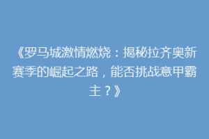 《罗马城激情燃烧：揭秘拉齐奥新赛季的崛起之路，能否挑战意甲霸主？》