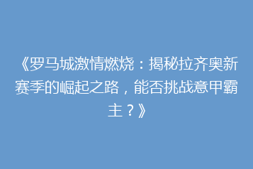 《罗马城激情燃烧:揭秘拉齐奥新赛季的崛起之路,能否挑战意甲霸主?》