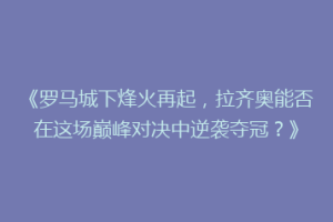 《罗马城下烽火再起，拉齐奥能否在这场巅峰对决中逆袭夺冠？》