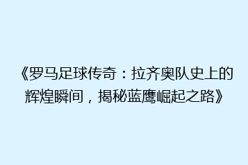 《罗马足球传奇:拉齐奥队史上的辉煌瞬间,揭秘蓝鹰崛起之路》