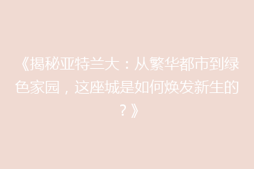 《揭秘亚特兰大:从繁华都市到绿色家园,这座城是如何焕发新生的?》