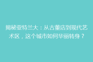 揭秘亚特兰大：从古董店到现代艺术区，这个城市如何华丽转身？