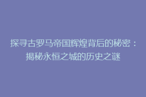探寻古罗马帝国辉煌背后的秘密：揭秘永恒之城的历史之谜