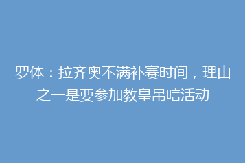 罗体:拉齐奥不满补赛时间,理由之一是要参加教皇吊唁活动